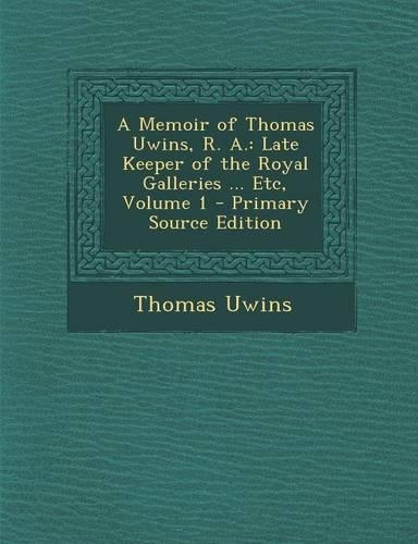 Memoir of Thomas Uwins, R. A.: Late Keeper of the Royal Galleries ... Etc, Volume 1