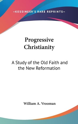 Progressive Christianity: A Study of the Old Faith and the New Reformation