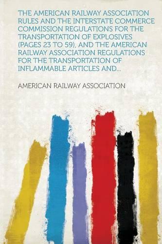 The American Railway Association Rules and the Interstate Commerce Commission Regulations for the Transportation of Explosives (Pages 23 to 59), and the American Railway Association Regulations for the Transportation of Inflammable Articles and...