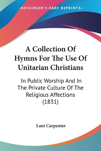 A Collection Of Hymns For The Use Of Unitarian Christians: In Public Worship And In The Private Culture Of The Religious Affections (1831)