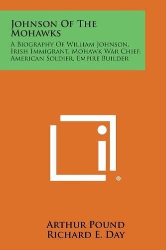 Johnson of the Mohawks: A Biography of William Johnson, Irish Immigrant, Mohawk War Chief, American Soldier, Empire Builder