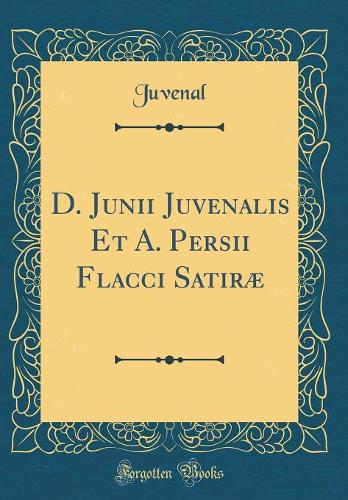 D. Junii Juvenalis Et A. Persii Flacci Satiræ (Classic Reprint)