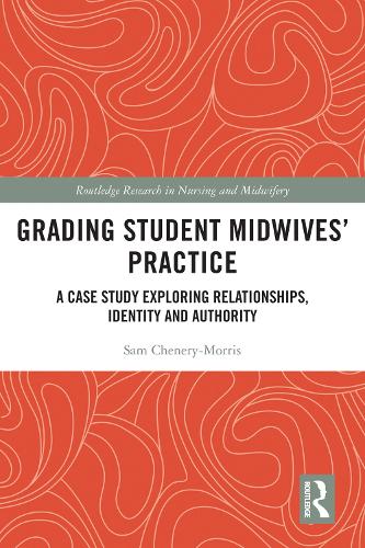 Grading Student Midwives’ Practice: A Case Study Exploring Relationships, Identity and Authority(Routledge Research in Nursing and Midwifery)