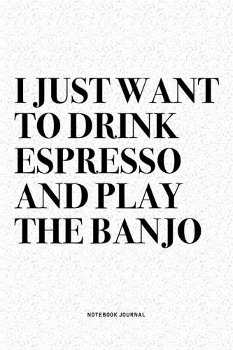 I Just Want To Drink Espresso And Play The Banjo: A 6x9 Inch Diary Notebook Journal With A Bold Text Font Slogan On A Matte Cover and 120 Blank Lined Pages Makes A Great Alternative To A Card