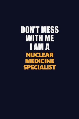 Don't Mess With Me I Am A Nuclear medicine specialist