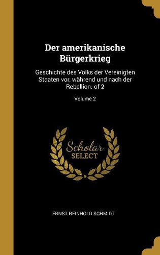 Der amerikanische Bürgerkrieg: Geschichte des Volks der Vereinigten Staaten vor, während und nach der Rebellion. of 2; Volume 2