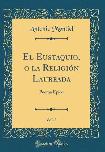 El Eustaquio, o la Religión Laureada, Vol. 1: Poema Epico (Classic Reprint)