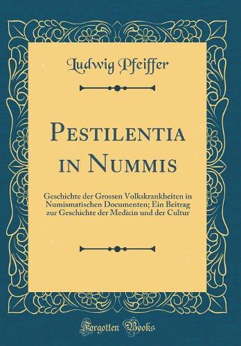 Pestilentia in Nummis: Geschichte der Grossen Volkskrankheiten in Numismatischen Documenten; Ein Beitrag zur Geschichte der Medicin und der Cultur (Classic Reprint)