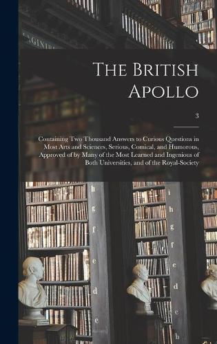The British Apollo: Containing Two Thousand Answers to Curious Questions in Most Arts and Sciences, Serious, Comical, and Humorous, Approved of by Many of the Most Lear