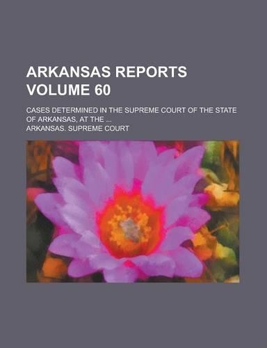 Arkansas Reports; Cases Determined in the Supreme Court of the State of Arkansas, at the ... Volume 60