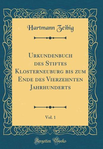 Urkundenbuch Des Stiftes Klosterneuburg Bis Zum Ende Des Vierzehnten Jahrhunderts, Vol. 1 (Classic Reprint)