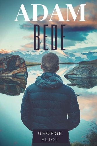 George Eliot: Adam Bede: A novel about four characters' rural lives in a pastoral community