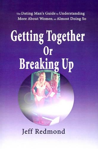 Getting Together or Breaking Up: (The Dating Man's Guide to Understanding More about Women (or Almost Doing So)