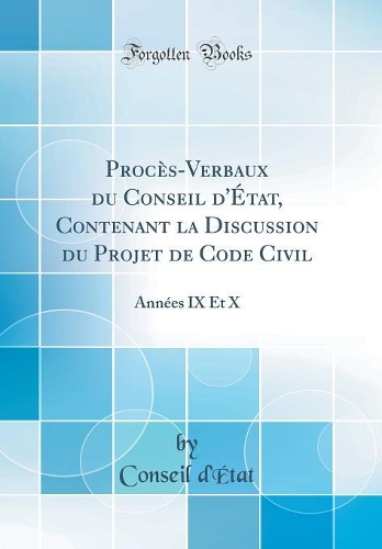Procès-Verbaux du Conseil d'État, Contenant la Discussion du Projet de Code Civil: Années IX Et X (Classic Reprint)