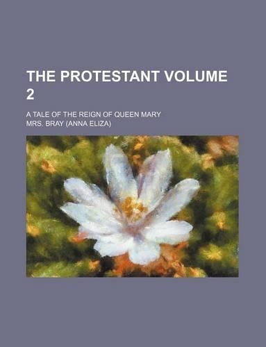 The Protestant Volume 2; A Tale of the Reign of Queen Mary