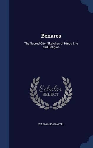 Benares: The Sacred City; Sketches of Hindu Life and Religion
