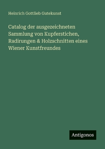 Catalog der ausgezeichneten Sammlung von Kupferstichen, Radirungen & Holzschnitten eines Wiener Kunstfreundes