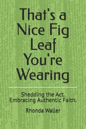 That's a Nice Fig Leaf You're Wearing: Shedding the Act. Embracing Authentic Faith.
