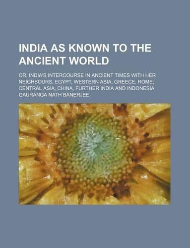 India as Known to the Ancient World; Or, India's Intercourse in Ancient Times with Her Neighbours, Egypt, Western Asia, Greece, Rome, Central Asia, China, Further India and Indonesia