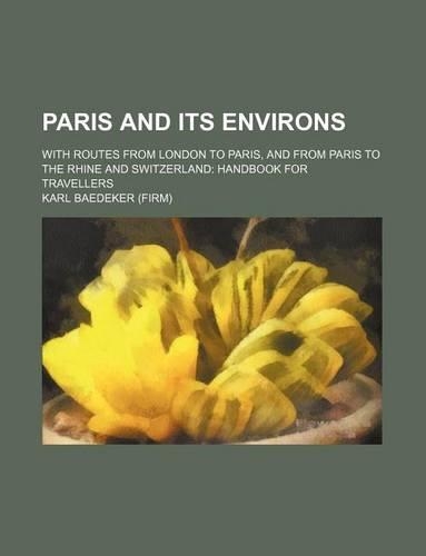 Paris and Its Environs; With Routes from London to Paris, and from Paris to the Rhine and Switzerland: Handbook for Travellers
