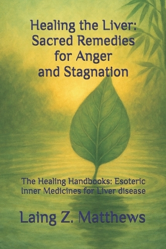 Healing the Liver: Sacred Remedies for Anger and Stagnation: The Healing Handbooks: Esoteric Inner Medicines for Liver disease(The Healing Handbooks Simple Spiritual Remedies for Modern Disease)