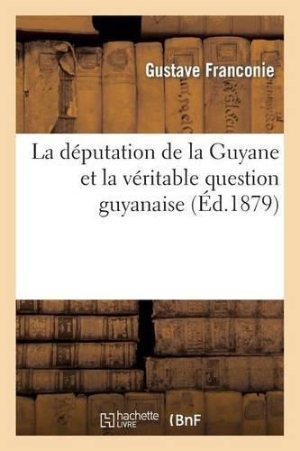 La Députation de la Guyane Et La Véritable Question Guyanaise: (Histoire)