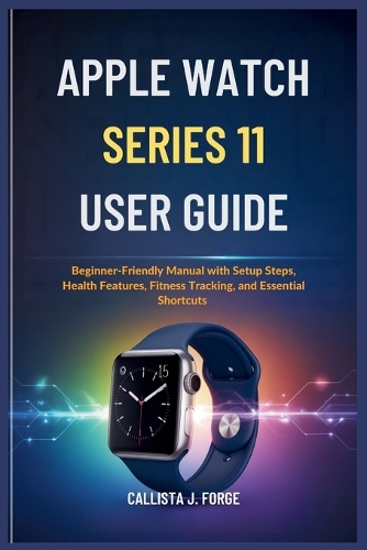 Apple Watch Series 11 User Guide: Beginner-Friendly Manual with Setup Steps, Health Features, Fitness Tracking, and Essential Shortcuts