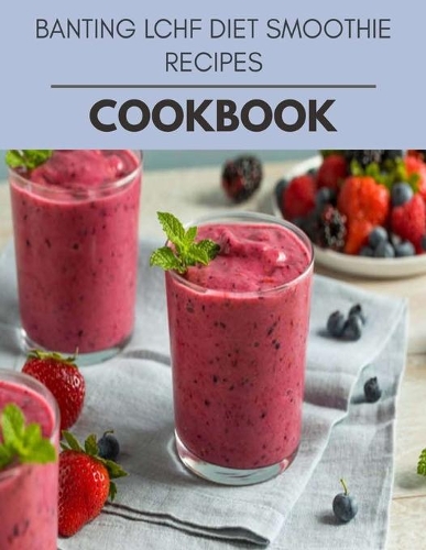 Banting Lchf Diet Smoothie Recipes Cookbook: Weekly Plans and Recipes to Lose Weight the Healthy Way, Anyone Can Cook Meal Prep Diet For Staying Healthy And Feeling Good