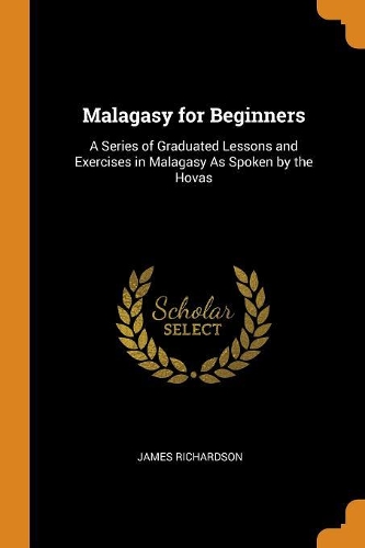 Malagasy for Beginners: A Series of Graduated Lessons and Exercises in Malagasy as Spoken by the Hovas