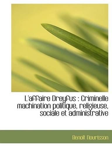 L'Affaire Dreyfus: Criminelle Machination Politique, Religieuse, Sociale Et Administrative
