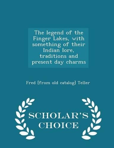 The Legend of the Finger Lakes, with Something of Their Indian Lore, Traditions and Present Day Charms - Scholar's Choice Edition