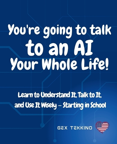 You're Going to Talk to an AI Your Whole Life!: Learn to Understand It, Talk to It, and Use It Wisely - Starting in School