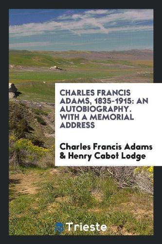 Charles Francis Adams, 1835-1915: An Autobiography. with a Memorial Address