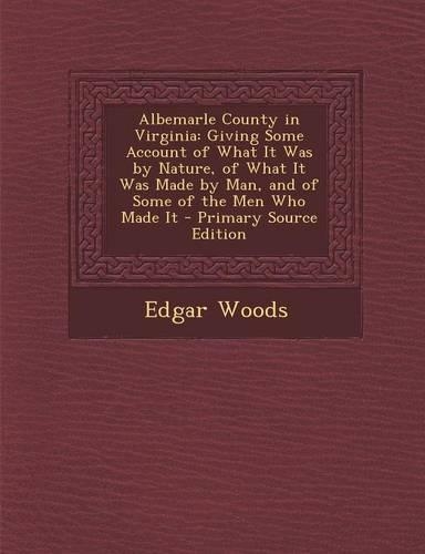 Albemarle County in Virginia: Giving Some Account of What It Was by Nature, of What It Was Made by Man, and of Some of the Men Who Made It