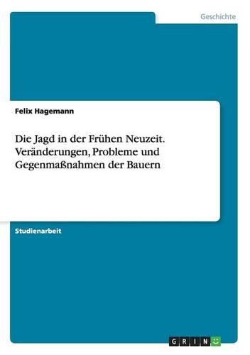 Die Jagd in der Frühen Neuzeit. Veränderungen, Probleme und Gegenmaßnahmen der Bauern