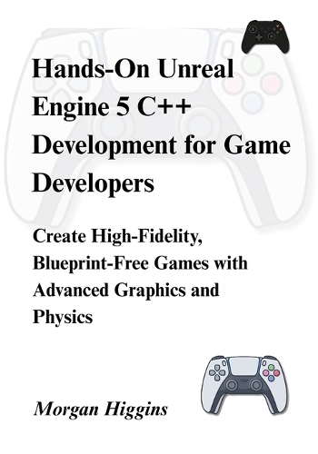 Hands-On Unreal Engine 5 C++ Development for Game Developers: Create High-Fidelity, Blueprint-Free Games with Advanced Graphics and Physics(Codequest: Game Engines Unlocked)