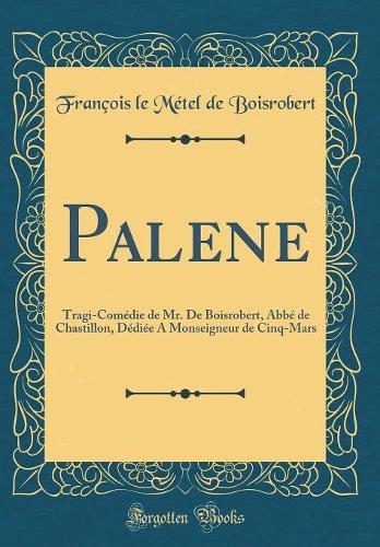 Palene: Tragi-Comédie de Mr. De Boisrobert, Abbé de Chastillon, Dédiée A Monseigneur de Cinq-Mars (Classic Reprint)