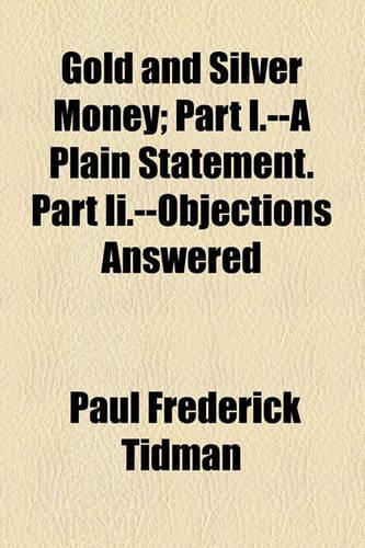 Gold and Silver Money; Part I.--A Plain Statement. Part II.--Objections Answered