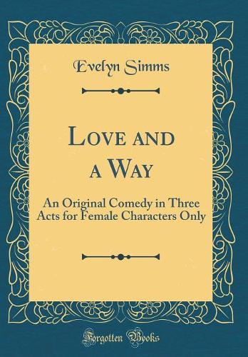 Love and a Way: An Original Comedy in Three Acts for Female Characters Only (Classic Reprint)