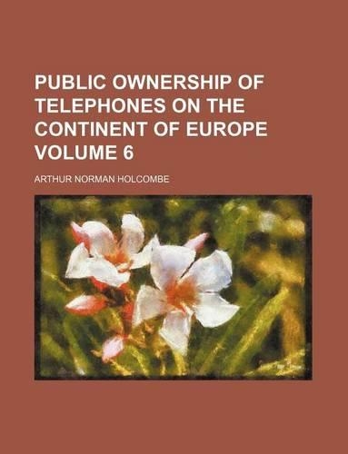 Public Ownership of Telephones on the Continent of Europe Volume 6