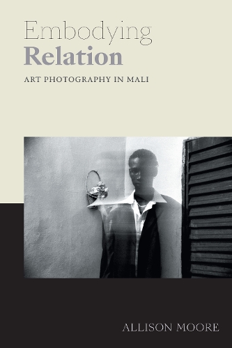 Embodying Relation: Art Photography in Mali(Art History Publication Initiative)