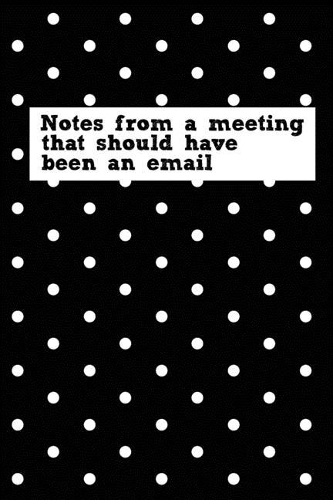 Notes From A Meeting That Should Have Been An Email: Blank lined funny journal for your busy mom and dad. Gag Gift for coworkers at the office. 6x9 inches, 100 pages.
