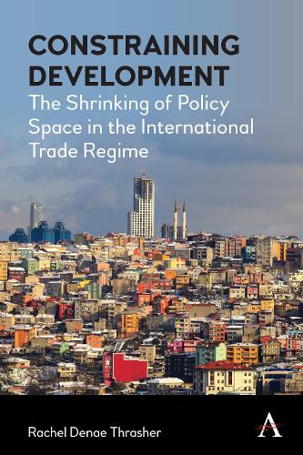 Constraining Development: The Shrinking of Policy Space in the International Trade Regime(Anthem Frontiers of Global Political Economy and Development)