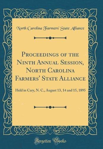 Proceedings of the Ninth Annual Session, North Carolina Farmers' State Alliance: Held in Cary, N. C., August 13, 14 and 15, 1895 (Classic Reprint)