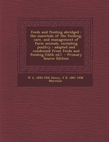 Feeds and Feeding Abridged: The Essentials of the Feeding, Care, and Management of Farm Animals, Including Poultry: Adapted and Condensed from Feeds and Feeding (16th Ed.) - Pr