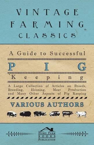 A Guide to Successful Pig Keeping - A Large Collection of Articles on Breeds, Breeding, Housing, Meat Production and Many Other Aspects of Pig Keeping