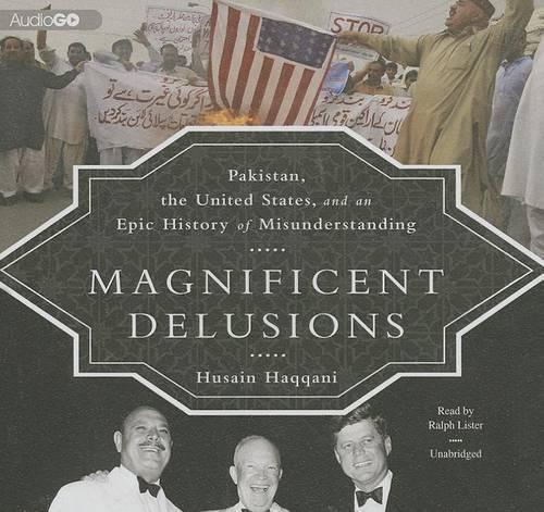 Magnificent Delusions Lib/E: Pakistan, the United States, and an Epic History of Misunderstanding