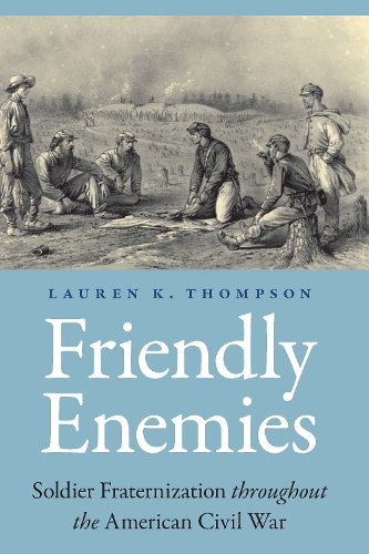 Friendly Enemies: Soldier Fraternization Throughout the American Civil War(Studies in War, Society, and the Military)