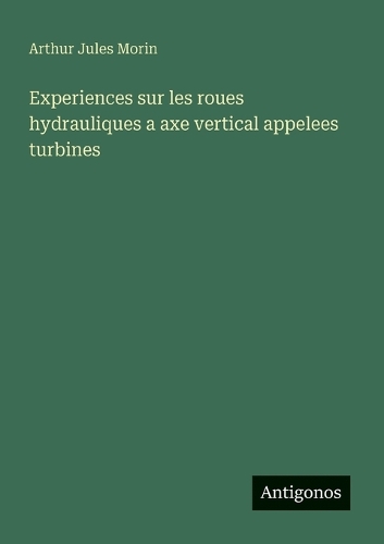 Experiences sur les roues hydrauliques a axe vertical appelees turbines