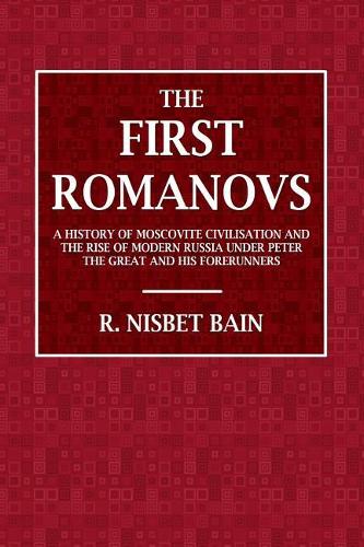 The First Romanovs (1613-1725): A History of Moscovite Civilisation and the Rise of Modern Russia Under Peter the Great and His Forerunners